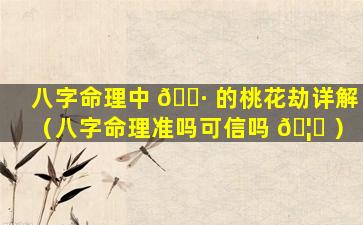 八字命理中 🕷 的桃花劫详解（八字命理准吗可信吗 🦍 ）